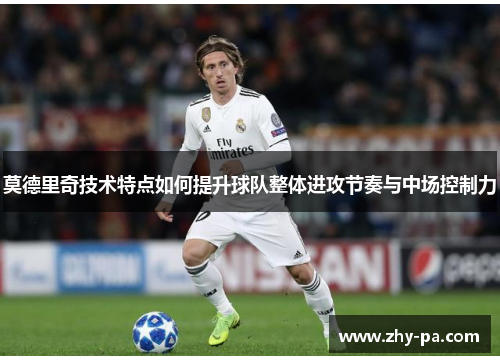 莫德里奇技术特点如何提升球队整体进攻节奏与中场控制力