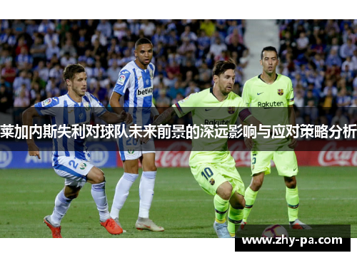 莱加内斯失利对球队未来前景的深远影响与应对策略分析