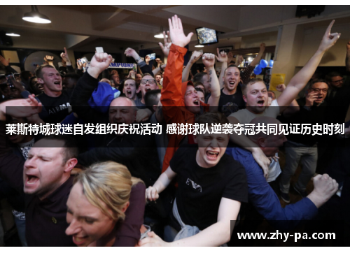莱斯特城球迷自发组织庆祝活动 感谢球队逆袭夺冠共同见证历史时刻