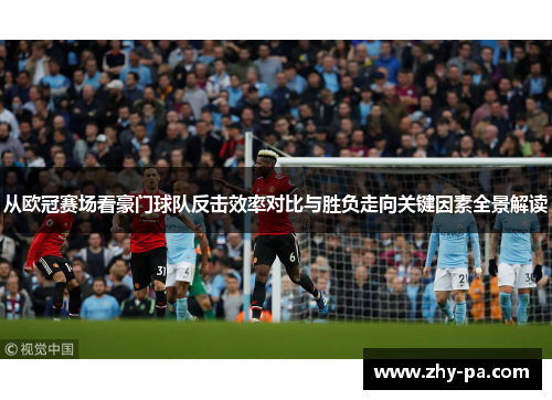 从欧冠赛场看豪门球队反击效率对比与胜负走向关键因素全景解读