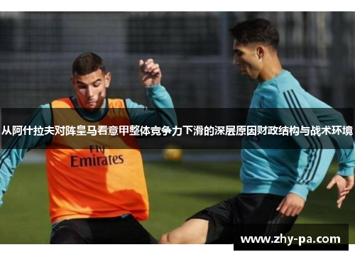 从阿什拉夫对阵皇马看意甲整体竞争力下滑的深层原因财政结构与战术环境