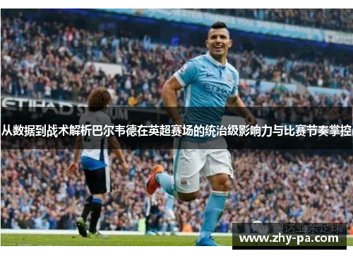 从数据到战术解析巴尔韦德在英超赛场的统治级影响力与比赛节奏掌控
