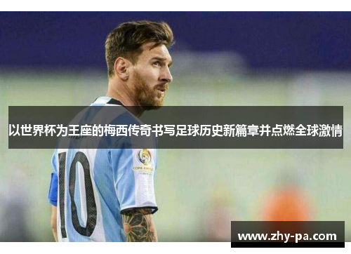 以世界杯为王座的梅西传奇书写足球历史新篇章并点燃全球激情