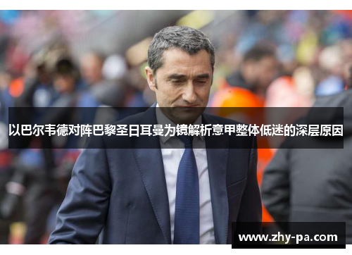 以巴尔韦德对阵巴黎圣日耳曼为镜解析意甲整体低迷的深层原因
