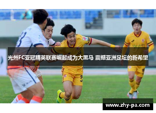 光州FC亚冠精英联赛崛起成为大黑马 震撼亚洲足坛的新希望
