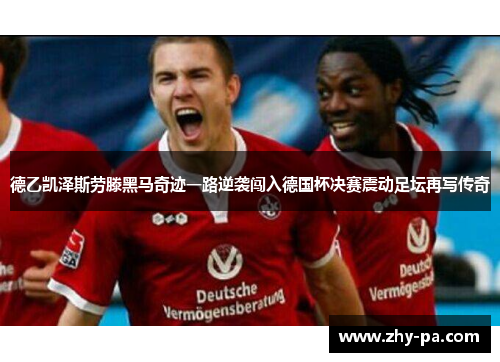 德乙凯泽斯劳滕黑马奇迹一路逆袭闯入德国杯决赛震动足坛再写传奇