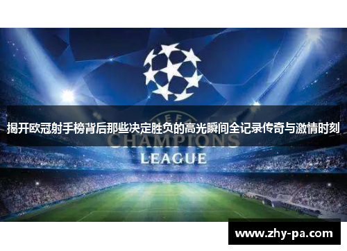 揭开欧冠射手榜背后那些决定胜负的高光瞬间全记录传奇与激情时刻