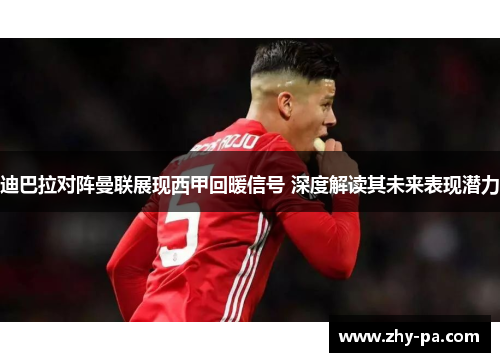 迪巴拉对阵曼联展现西甲回暖信号 深度解读其未来表现潜力