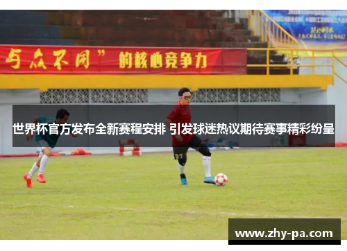 世界杯官方发布全新赛程安排 引发球迷热议期待赛事精彩纷呈