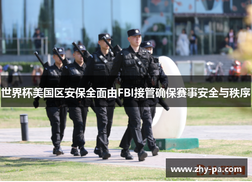 世界杯美国区安保全面由FBI接管确保赛事安全与秩序
