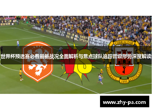 世界杯预选赛必看最新战况全面解析与焦点球队追踪晋级形势深度解读