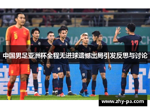 中国男足亚洲杯全程无进球遗憾出局引发反思与讨论