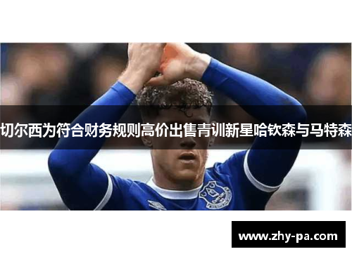 切尔西为符合财务规则高价出售青训新星哈钦森与马特森