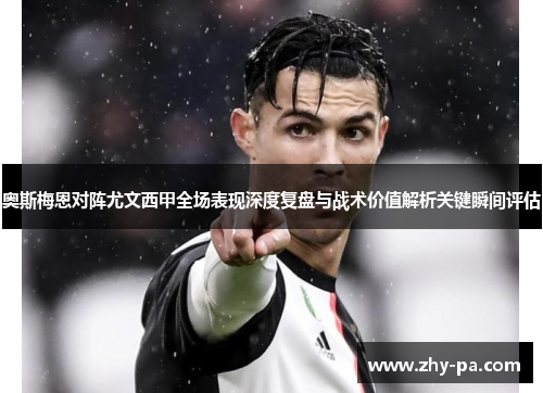奥斯梅恩对阵尤文西甲全场表现深度复盘与战术价值解析关键瞬间评估