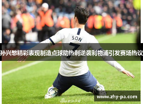 孙兴慜精彩表现制造点球助热刺逆袭利物浦引发赛场热议