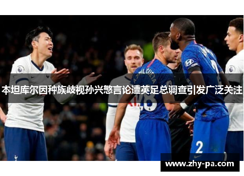 本坦库尔因种族歧视孙兴慜言论遭英足总调查引发广泛关注