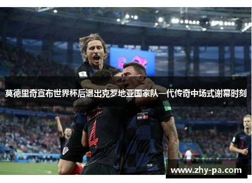 莫德里奇宣布世界杯后退出克罗地亚国家队一代传奇中场式谢幕时刻