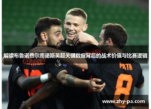 解读布鲁诺费尔南德斯英超关键数据背后的战术价值与比赛逻辑